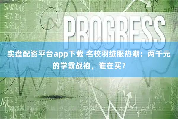 实盘配资平台app下载 名校羽绒服热潮：两千元的学霸战袍，谁在买？