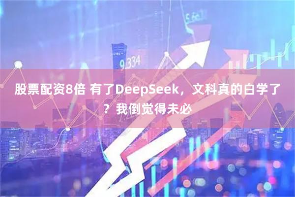 股票配资8倍 有了DeepSeek，文科真的白学了？我倒觉得未必
