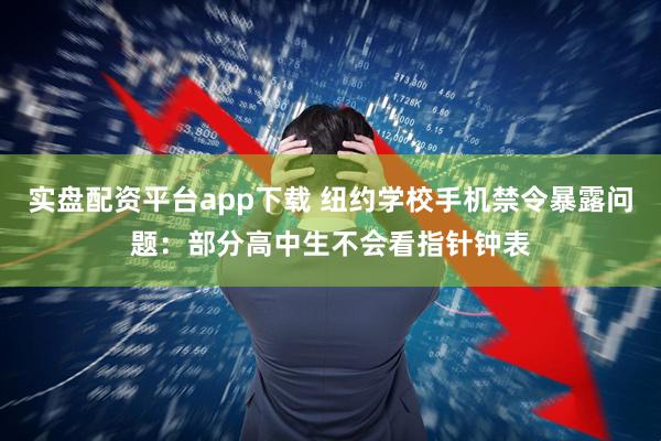 实盘配资平台app下载 纽约学校手机禁令暴露问题：部分高中生不会看指针钟表