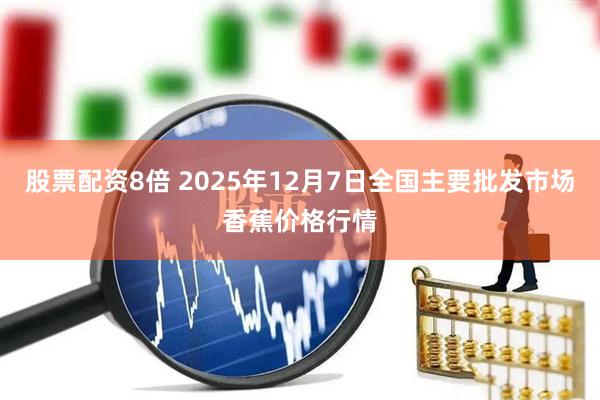 股票配资8倍 2025年12月7日全国主要批发市场香蕉价格行情