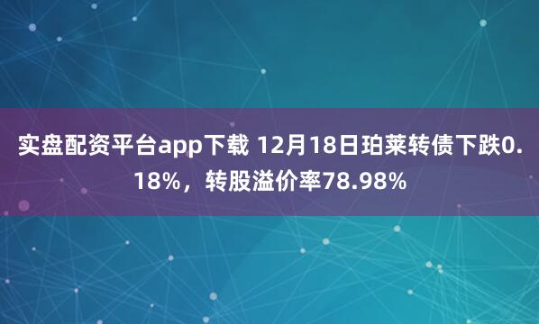 实盘配资平台app下载 12月18日珀莱转债下跌0.18%，转股溢价率78.98%