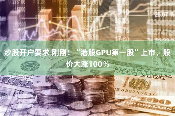 炒股开户要求 刚刚！“港股GPU第一股”上市，股价大涨100％