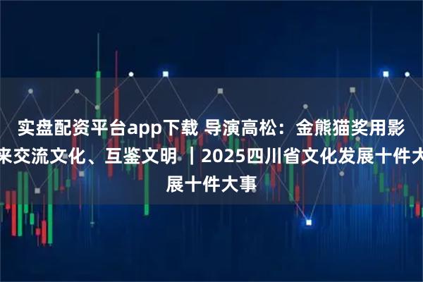 实盘配资平台app下载 导演高松：金熊猫奖用影像来交流文化、互鉴文明 ｜2025四川省文化发展十件大事