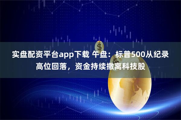 实盘配资平台app下载 午盘：标普500从纪录高位回落，资金持续撤离科技股