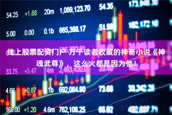 线上股票配资门户 万千读者收藏的神奇小说《神魂武尊》，这么火都是因为他！