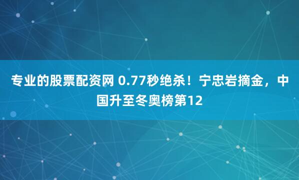 专业的股票配资网 0.77秒绝杀！宁忠岩摘金，中国升至冬奥榜第12