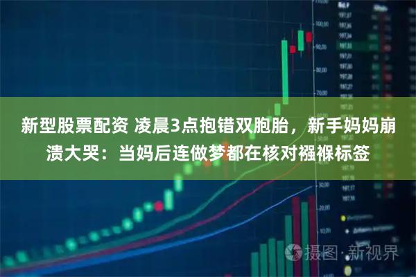 新型股票配资 凌晨3点抱错双胞胎，新手妈妈崩溃大哭：当妈后连做梦都在核对襁褓标签